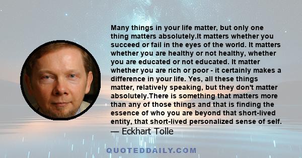 Many things in your life matter, but only one thing matters absolutely.It matters whether you succeed or fail in the eyes of the world. It matters whether you are healthy or not healthy, whether you are educated or not