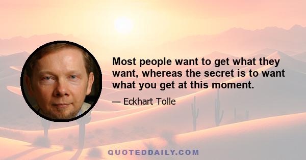 Most people want to get what they want, whereas the secret is to want what you get at this moment.