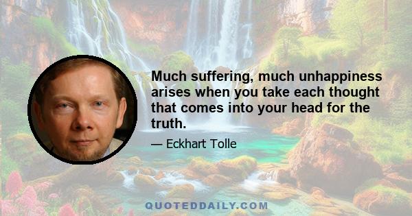 Much suffering, much unhappiness arises when you take each thought that comes into your head for the truth.