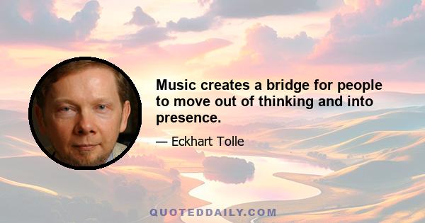 Music creates a bridge for people to move out of thinking and into presence.