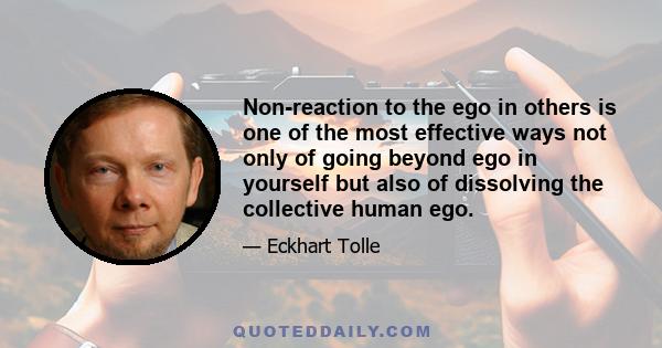 Non-reaction to the ego in others is one of the most effective ways not only of going beyond ego in yourself but also of dissolving the collective human ego.