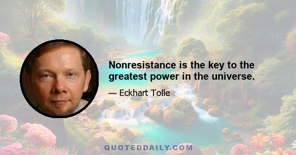 Nonresistance is the key to the greatest power in the universe.