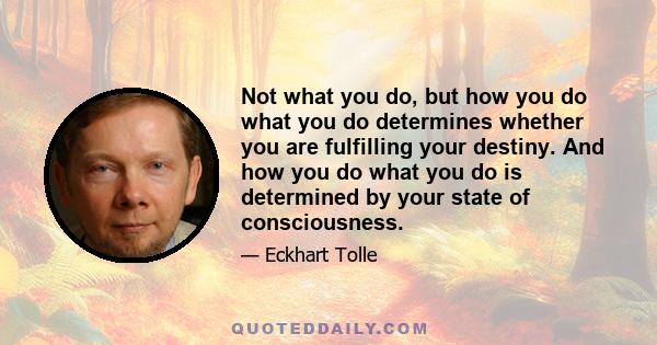 Not what you do, but how you do what you do determines whether you are fulfilling your destiny. And how you do what you do is determined by your state of consciousness.