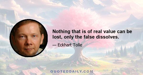 Nothing that is of real value can be lost, only the false dissolves.