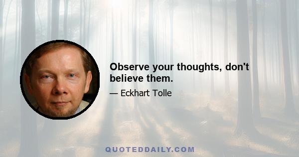 Observe your thoughts, don't believe them.