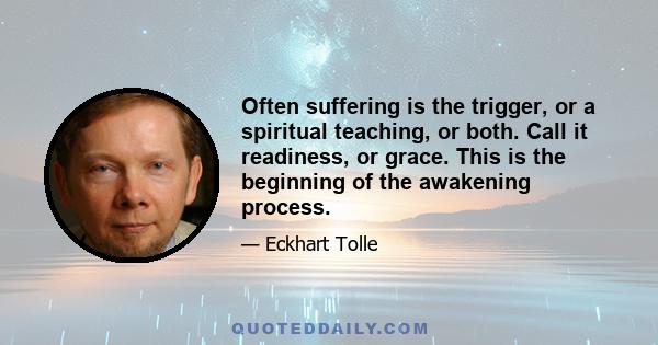 Often suffering is the trigger, or a spiritual teaching, or both. Call it readiness, or grace. This is the beginning of the awakening process.