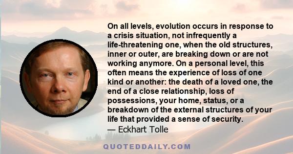 On all levels, evolution occurs in response to a crisis situation, not infrequently a life-threatening one, when the old structures, inner or outer, are breaking down or are not working anymore. On a personal level,