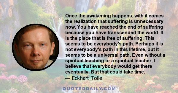 Once the awakening happens, with it comes the realization that suffering is unnecessary now. You have reached the end of suffering because you have transcended the world. It is the place that is free of suffering. This