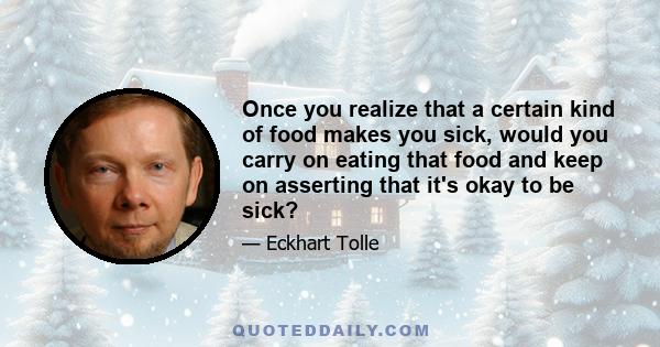 Once you realize that a certain kind of food makes you sick, would you carry on eating that food and keep on asserting that it's okay to be sick?