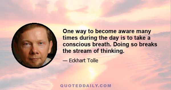 One way to become aware many times during the day is to take a conscious breath. Doing so breaks the stream of thinking.