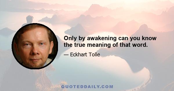 Only by awakening can you know the true meaning of that word.