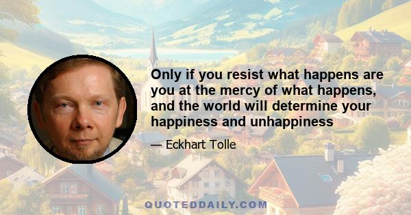 Only if you resist what happens are you at the mercy of what happens, and the world will determine your happiness and unhappiness