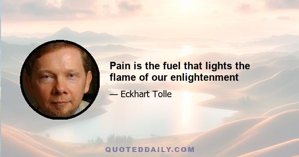 Pain is the fuel that lights the flame of our enlightenment