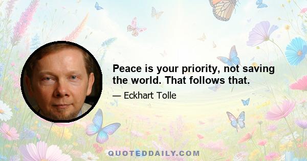 Peace is your priority, not saving the world. That follows that.