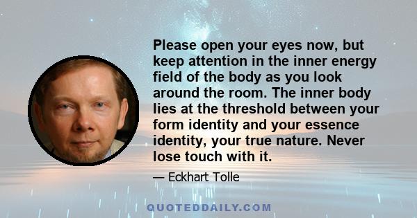 Please open your eyes now, but keep attention in the inner energy field of the body as you look around the room. The inner body lies at the threshold between your form identity and your essence identity, your true