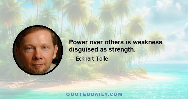 Power over others is weakness disguised as strength.