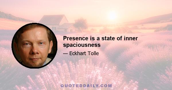 Presence is a state of inner spaciousness