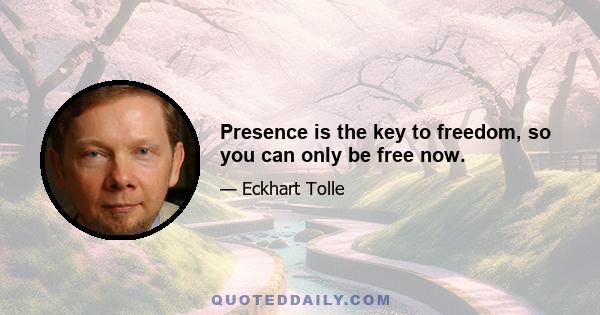 Presence is the key to freedom, so you can only be free now.