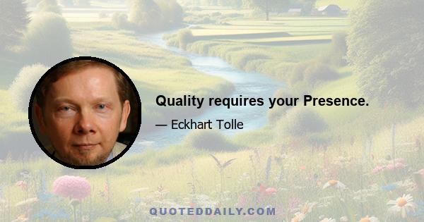 Quality requires your Presence.