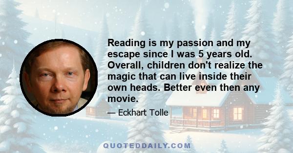 Reading is my passion and my escape since I was 5 years old. Overall, children don't realize the magic that can live inside their own heads. Better even then any movie.