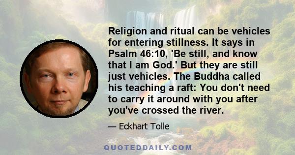 Religion and ritual can be vehicles for entering stillness. It says in Psalm 46:10, 'Be still, and know that I am God.' But they are still just vehicles. The Buddha called his teaching a raft: You don't need to carry it 