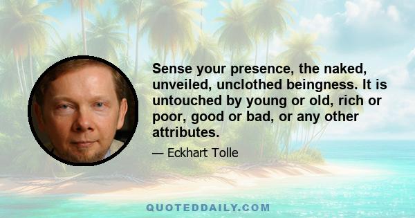 Sense your presence, the naked, unveiled, unclothed beingness. It is untouched by young or old, rich or poor, good or bad, or any other attributes.