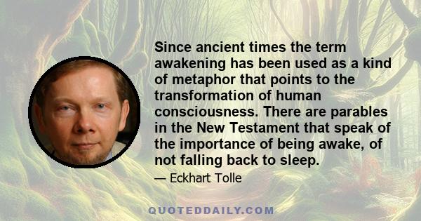 Since ancient times the term awakening has been used as a kind of metaphor that points to the transformation of human consciousness. There are parables in the New Testament that speak of the importance of being awake,