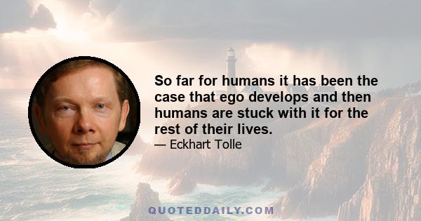 So far for humans it has been the case that ego develops and then humans are stuck with it for the rest of their lives.