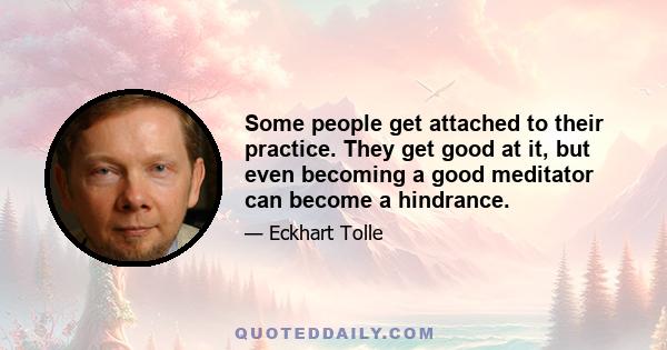 Some people get attached to their practice. They get good at it, but even becoming a good meditator can become a hindrance.