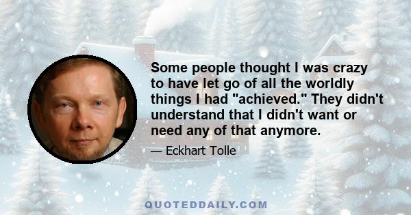 Some people thought I was crazy to have let go of all the worldly things I had achieved. They didn't understand that I didn't want or need any of that anymore.