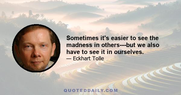 Sometimes it's easier to see the madness in others---but we also have to see it in ourselves.