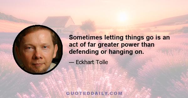 Sometimes letting things go is an act of far greater power than defending or hanging on.