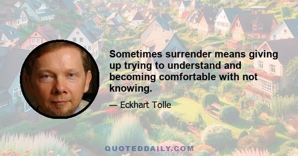 Sometimes surrender means giving up trying to understand and becoming comfortable with not knowing.