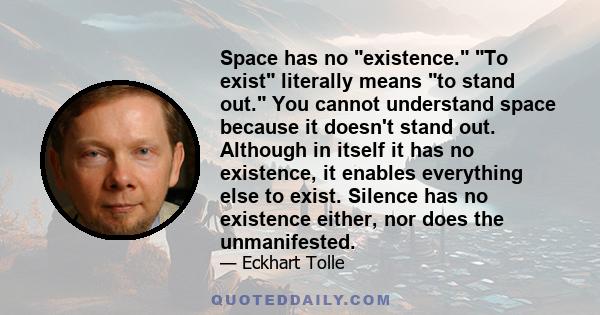 Space has no existence. To exist literally means to stand out. You cannot understand space because it doesn't stand out. Although in itself it has no existence, it enables everything else to exist. Silence has no