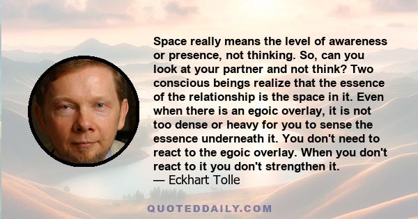 Space really means the level of awareness or presence, not thinking. So, can you look at your partner and not think? Two conscious beings realize that the essence of the relationship is the space in it. Even when there