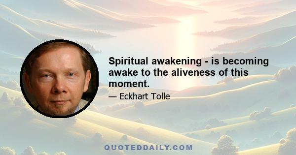 Spiritual awakening - is becoming awake to the aliveness of this moment.