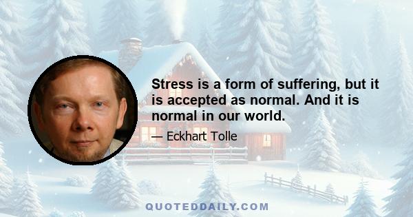 Stress is a form of suffering, but it is accepted as normal. And it is normal in our world.