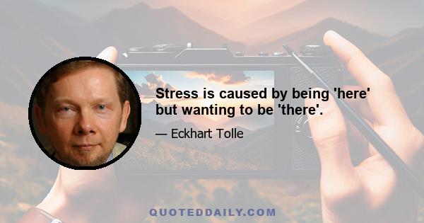 Stress is caused by being 'here' but wanting to be 'there'.