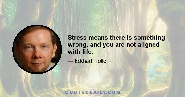 Stress means there is something wrong, and you are not aligned with life.