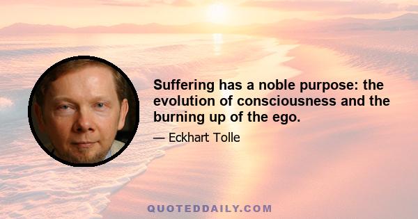 Suffering has a noble purpose: the evolution of consciousness and the burning up of the ego.