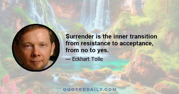 Surrender is the inner transition from resistance to acceptance, from no to yes.