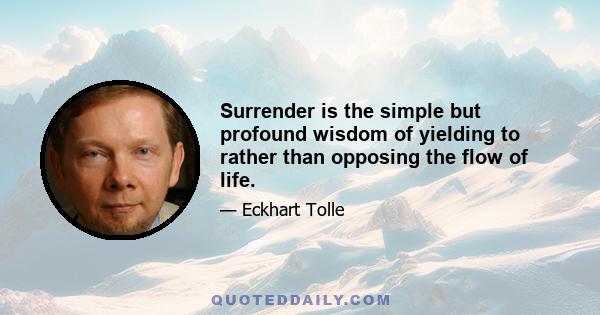 Surrender is the simple but profound wisdom of yielding to rather than opposing the flow of life.