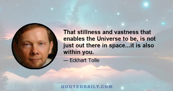 That stillness and vastness that enables the Universe to be, is not just out there in space...it is also within you.