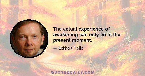 The actual experience of awakening can only be in the present moment.