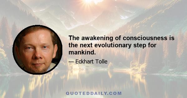 The awakening of consciousness is the next evolutionary step for mankind.