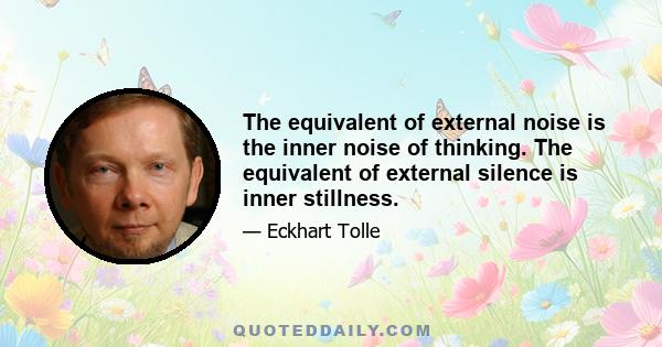 The equivalent of external noise is the inner noise of thinking. The equivalent of external silence is inner stillness.