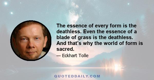 The essence of every form is the deathless. Even the essence of a blade of grass is the deathless. And that's why the world of form is sacred.