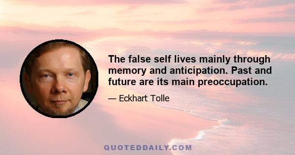 The false self lives mainly through memory and anticipation. Past and future are its main preoccupation.