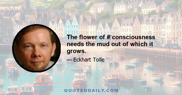 The flower of #‎ consciousness needs the mud out of which it grows.