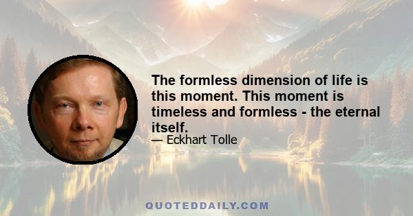 The formless dimension of life is this moment. This moment is timeless and formless - the eternal itself.